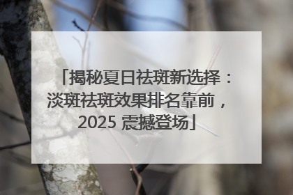 揭秘夏日祛斑新选择：淡斑祛斑效果排名靠前，2025 震撼登场
