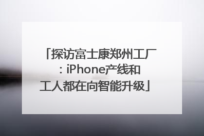 探访富士康郑州工厂：iPhone产线和工人都在向智能升级
