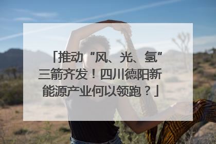 推动“风、光、氢”三箭齐发！四川德阳新能源产业何以领跑？