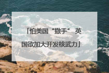 怕美国“撒手” 英国欲加大开发核武力
