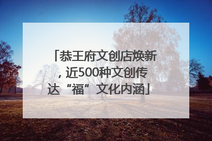 恭王府文创店焕新，近500种文创传达“福”文化内涵