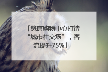 悠唐购物中心打造“城市社交场”，客流提升75%