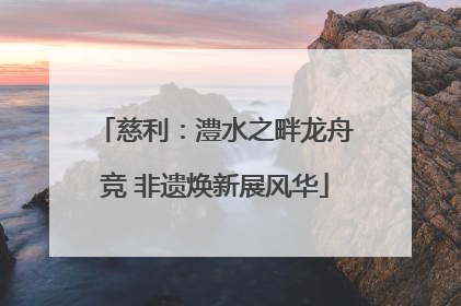 慈利：澧水之畔龙舟竞 非遗焕新展风华