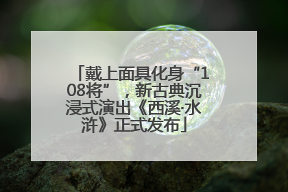 戴上面具化身“108将”，新古典沉浸式演出《西溪·水浒》正式发布
