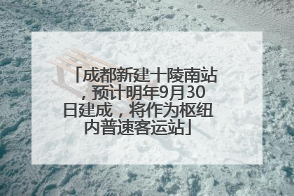 成都新建十陵南站，预计明年9月30日建成，将作为枢纽内普速客运站