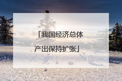 我国经济总体产出保持扩张