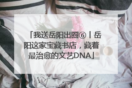 我送岳阳出圈⑥丨岳阳这家宝藏书店，藏着最治愈的文艺DNA