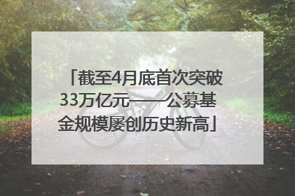 截至4月底首次突破33万亿元——公募基金规模屡创历史新高
