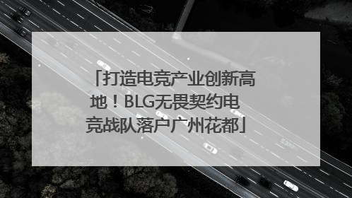 打造电竞产业创新高地！BLG无畏契约电竞战队落户广州花都
