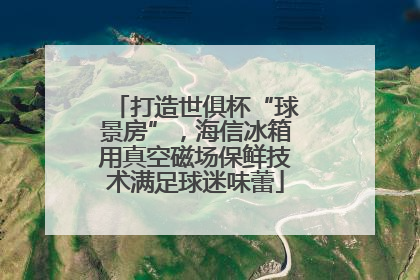 打造世俱杯“球景房”，海信冰箱用真空磁场保鲜技术满足球迷味蕾