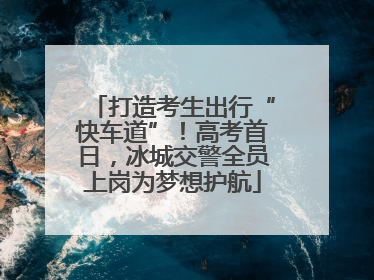 打造考生出行“快车道”！高考首日，冰城交警全员上岗为梦想护航