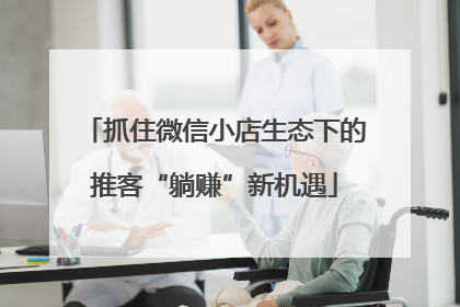 抓住微信小店生态下的推客“躺赚”新机遇