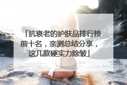 抗衰老的护肤品排行榜前十名，亲测总结分享，这几款硬实力除皱