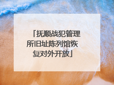 抚顺战犯管理所旧址陈列馆恢复对外开放