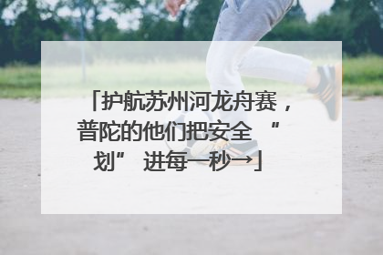 护航苏州河龙舟赛，普陀的他们把安全 “划” 进每一秒→