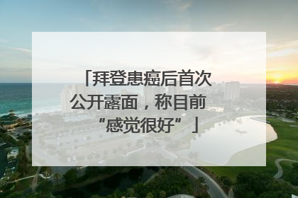 拜登患癌后首次公开露面，称目前“感觉很好”