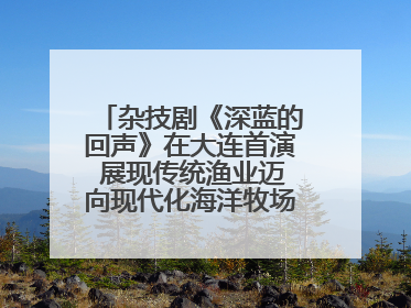 杂技剧《深蓝的回声》在大连首演 展现传统渔业迈向现代化海洋牧场奋斗历程