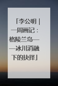李公明｜一周画记：格陵兰岛——冰川消融下的抉择