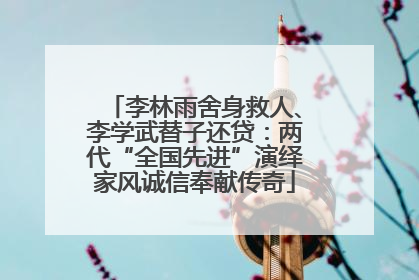 李林雨舍身救人、李学武替子还贷：两代“全国先进”演绎家风诚信奉献传奇