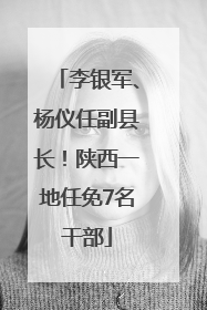 李银军、杨仪任副县长！陕西一地任免7名干部