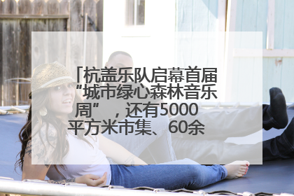 杭盖乐队启幕首届“城市绿心森林音乐周”，还有5000平方米市集、60余场免费活动等你来