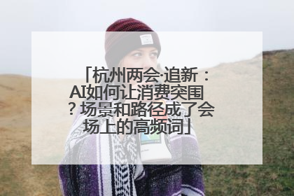杭州两会·追新：AI如何让消费突围？场景和路径成了会场上的高频词