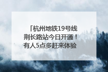 杭州地铁19号线荆长路站今日开通！有人5点多赶来体验：太方便了