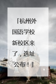 杭州外国语学校新校区来了，选址公布！