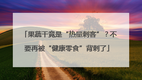 果蔬干竟是“热量刺客”？不要再被“健康零食”背刺了