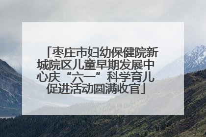 枣庄市妇幼保健院新城院区儿童早期发展中心庆“六一”科学育儿促进活动圆满收官