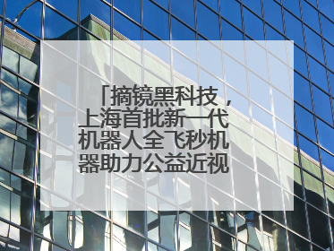 摘镜黑科技，上海首批新一代机器人全飞秒机器助力公益近视手术极速升级