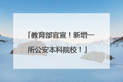 教育部官宣！新增一所公安本科院校！