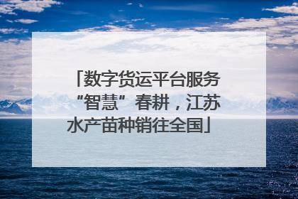 数字货运平台服务“智慧”春耕，江苏水产苗种销往全国