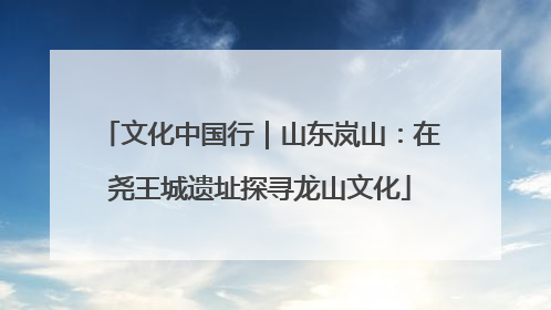 文化中国行｜山东岚山：在尧王城遗址探寻龙山文化