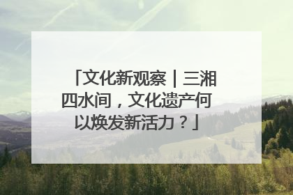 文化新观察｜三湘四水间，文化遗产何以焕发新活力？