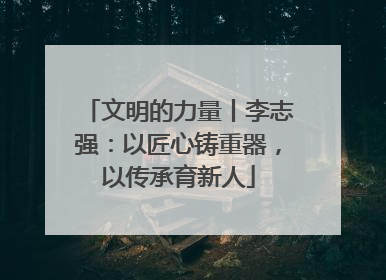 文明的力量丨李志强：以匠心铸重器，以传承育新人