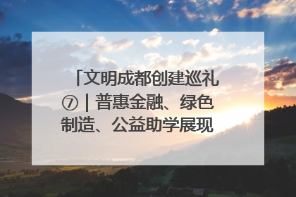 文明成都创建巡礼⑦｜普惠金融、绿色制造、公益助学展现城市文明底色
