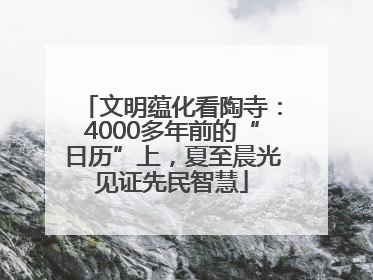 文明蕴化看陶寺：4000多年前的“日历”上，夏至晨光见证先民智慧