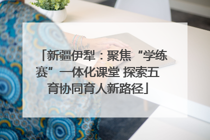新疆伊犁：聚焦“学练赛”一体化课堂 探索五育协同育人新路径