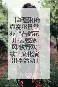 新疆和布克赛尔县举办“石榴花开·云骥逐风·牧野欢歌”文化演出季活动