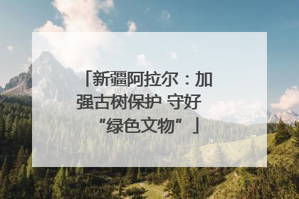 新疆阿拉尔：加强古树保护 守好“绿色文物”