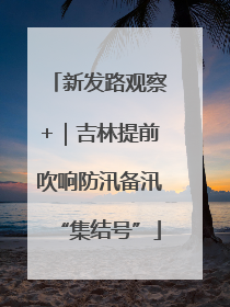 新发路观察+｜吉林提前吹响防汛备汛“集结号”