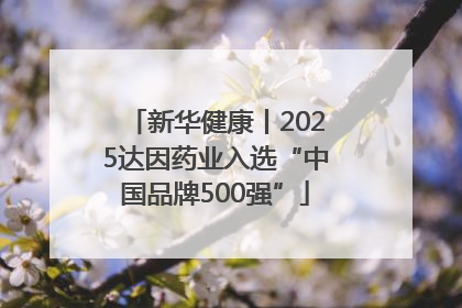 新华健康丨2025达因药业入选“中国品牌500强”