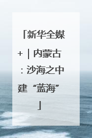 新华全媒+｜内蒙古：沙海之中建“蓝海”