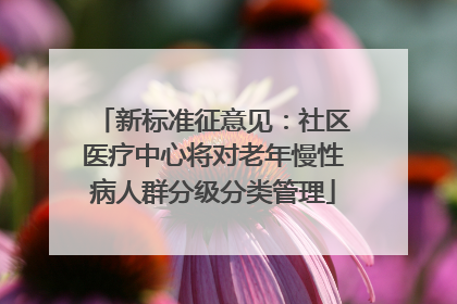 新标准征意见：社区医疗中心将对老年慢性病人群分级分类管理