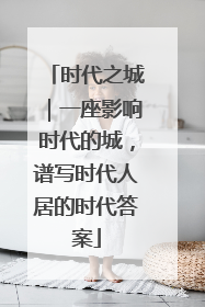 时代之城｜一座影响时代的城，谱写时代人居的时代答案