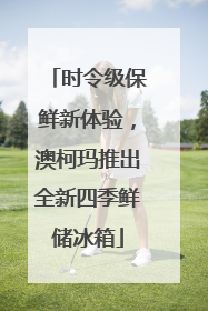 时令级保鲜新体验，澳柯玛推出全新四季鲜储冰箱