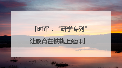 时评：“研学专列”让教育在铁轨上延伸
