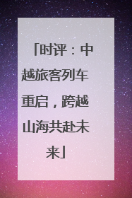 时评：中越旅客列车重启，跨越山海共赴未来