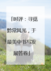 时评：寻觅黔常风光，于最美中书写发展答卷